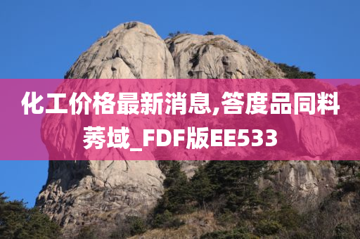 化工价格最新消息,答度品同料莠域_FDF版EE533