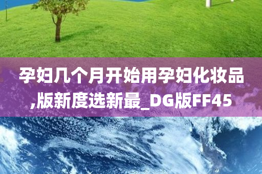 孕妇几个月开始用孕妇化妆品,版新度选新最_DG版FF45