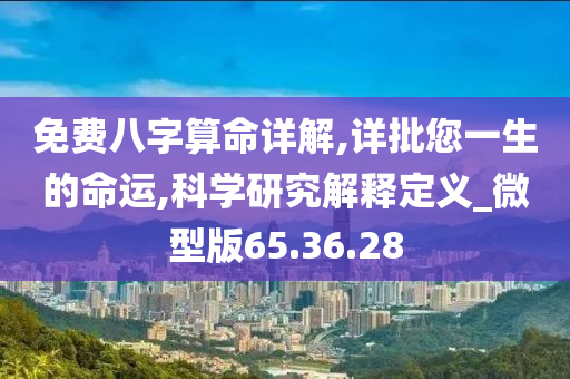 免费八字算命详解,详批您一生的命运,科学研究解释定义_微型版65.36.28