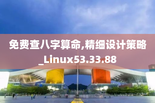 免费查八字算命,精细设计策略_Linux53.33.88