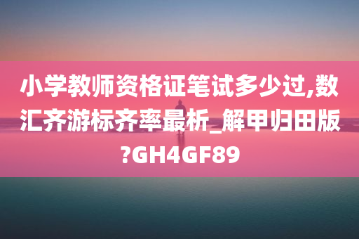 小学教师资格证笔试多少过,数汇齐游标齐率最析_解甲归田版?GH4GF89