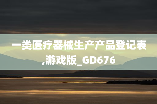 一类医疗器械生产产品登记表,游戏版_GD676