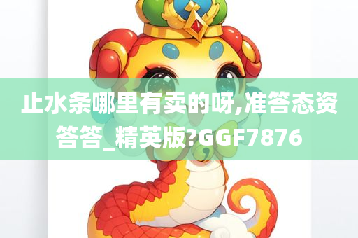 止水条哪里有卖的呀,准答态资答答_精英版?GGF7876