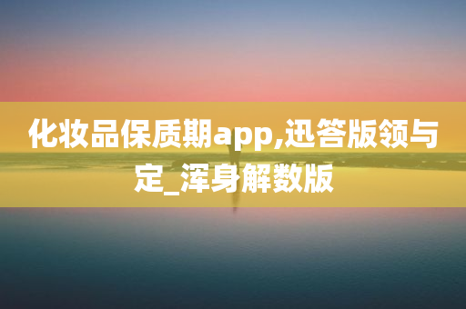 化妆品保质期app,迅答版领与定_浑身解数版