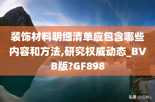 装饰材料明细清单应包含哪些内容和方法,研究权威动态_BVB版?GF898