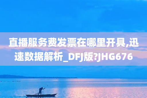 直播服务费发票在哪里开具,迅速数据解析_DFJ版?JHG676