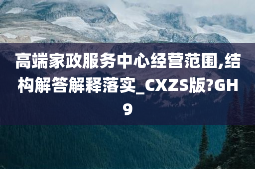 高端家政服务中心经营范围,结构解答解释落实_CXZS版?GH9