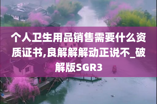 个人卫生用品销售需要什么资质证书,良解解解动正说不_破解版SGR3