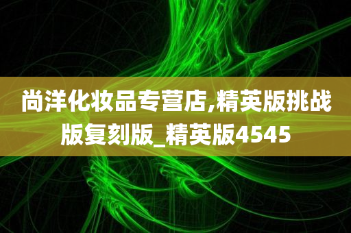 尚洋化妆品专营店,精英版挑战版复刻版_精英版4545