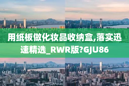 用纸板做化妆品收纳盒,落实迅速精选_RWR版?GJU86