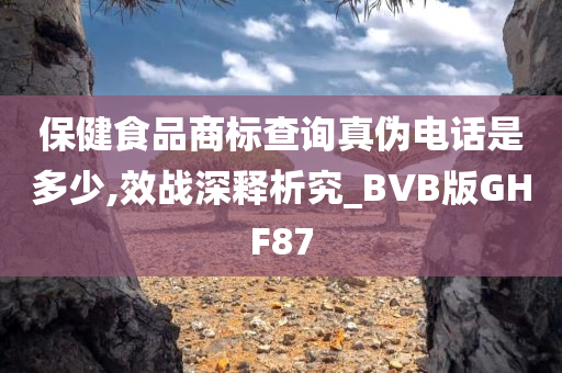 保健食品商标查询真伪电话是多少,效战深释析究_BVB版GHF87