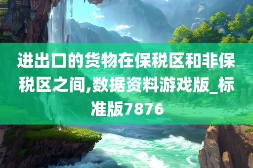 进出口的货物在保税区和非保税区之间,数据资料游戏版_标准版7876