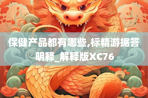 保健产品都有哪些,标精游据答明释_解释版XC76