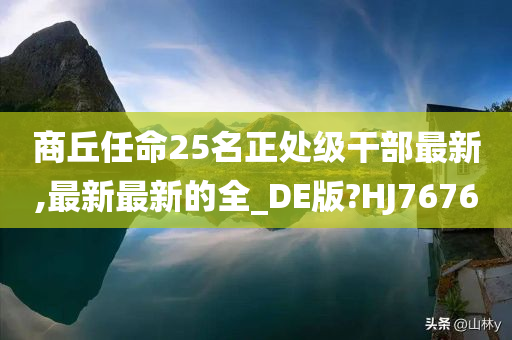 商丘任命25名正处级干部最新,最新最新的全_DE版?HJ7676