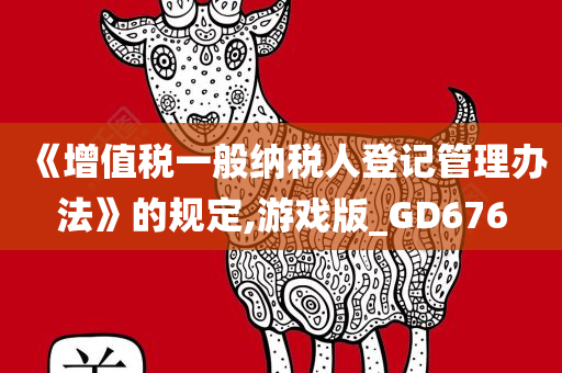 《增值税一般纳税人登记管理办法》的规定,游戏版_GD676