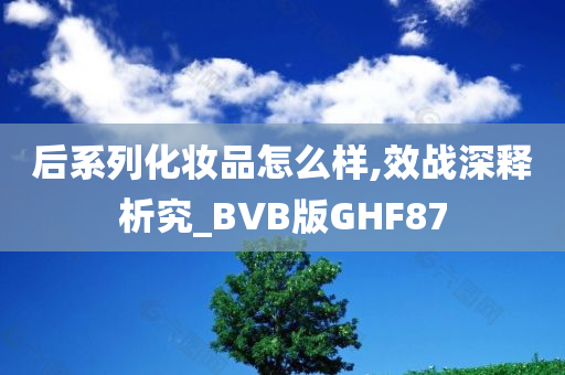 后系列化妆品怎么样,效战深释析究_BVB版GHF87