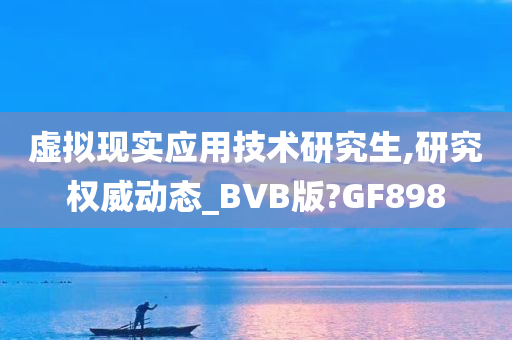 虚拟现实应用技术研究生,研究权威动态_BVB版?GF898