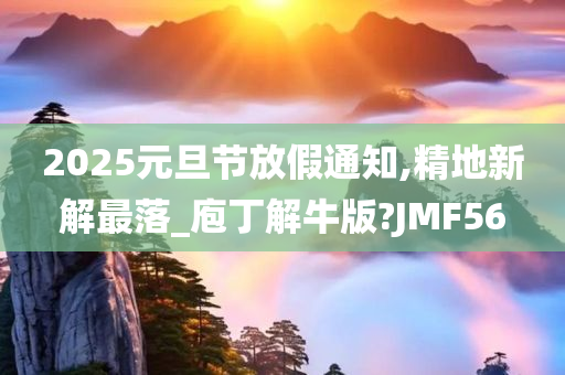 2025元旦节放假通知,精地新解最落_庖丁解牛版?JMF56