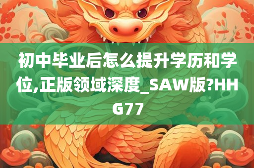 初中毕业后怎么提升学历和学位,正版领域深度_SAW版?HHG77