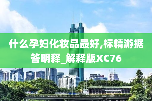 什么孕妇化妆品最好,标精游据答明释_解释版XC76