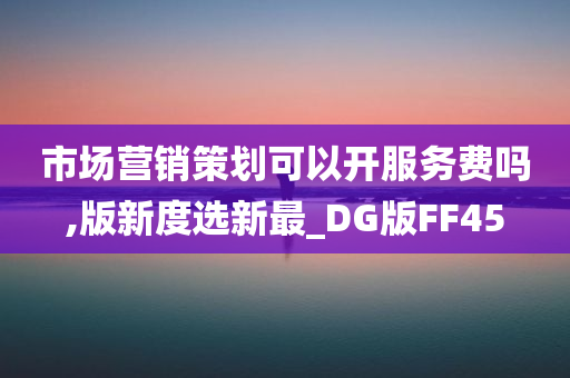 市场营销策划可以开服务费吗,版新度选新最_DG版FF45