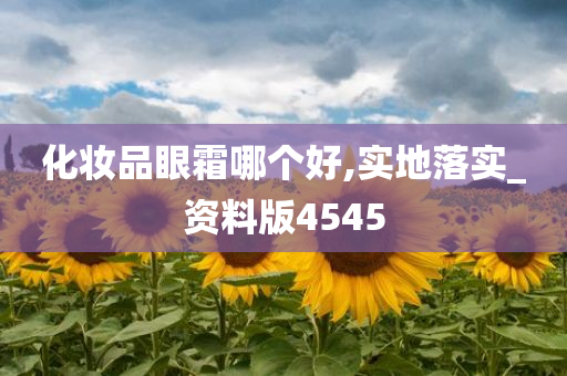 化妆品眼霜哪个好,实地落实_资料版4545