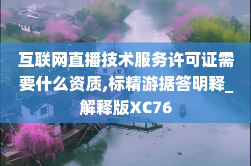 互联网直播技术服务许可证需要什么资质,标精游据答明释_解释版XC76