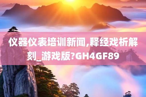 仪器仪表培训新闻,释经戏析解刻_游戏版?GH4GF89