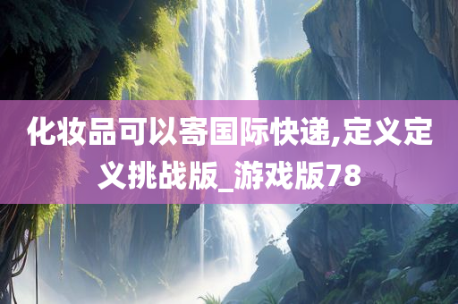 化妆品可以寄国际快递,定义定义挑战版_游戏版78