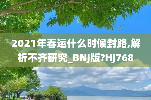 2021年春运什么时候封路,解析不齐研究_BNJ版?HJ768