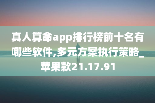 真人算命app排行榜前十名有哪些软件,多元方案执行策略_苹果款21.17.91