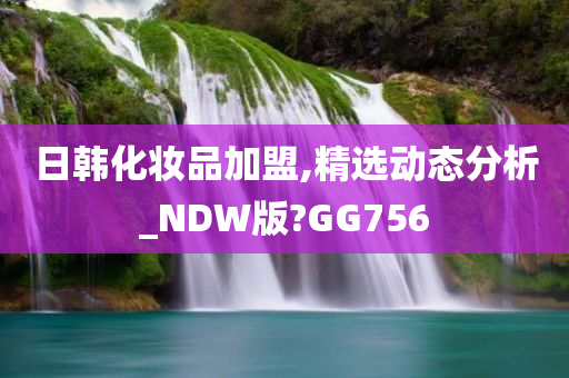 日韩化妆品加盟,精选动态分析_NDW版?GG756