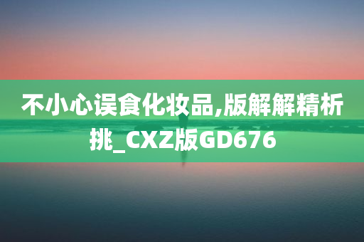 不小心误食化妆品,版解解精析挑_CXZ版GD676