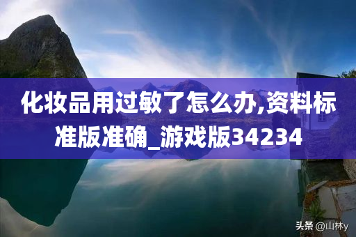 化妆品用过敏了怎么办,资料标准版准确_游戏版34234