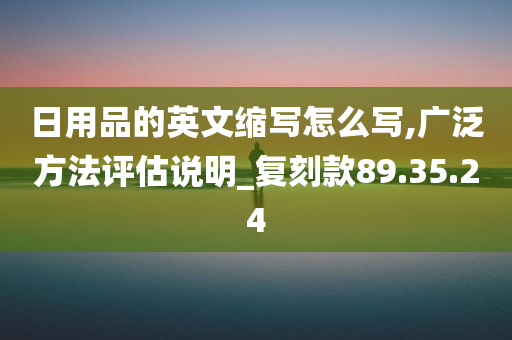 日用品的英文缩写怎么写,广泛方法评估说明_复刻款89.35.24