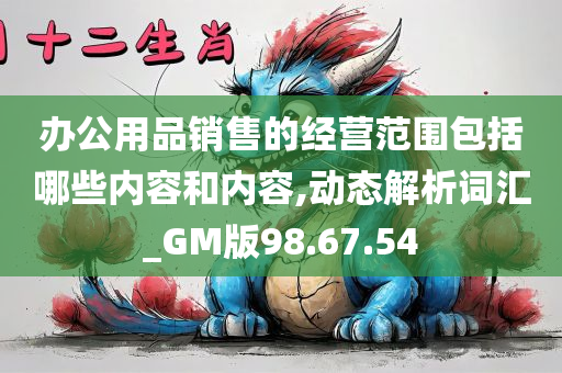 办公用品销售的经营范围包括哪些内容和内容,动态解析词汇_GM版98.67.54