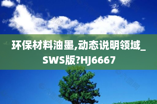 环保材料油墨,动态说明领域_SWS版?HJ6667