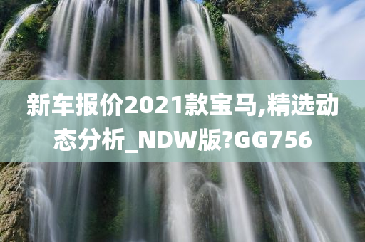 新车报价2021款宝马,精选动态分析_NDW版?GG756