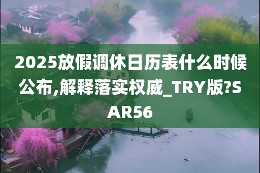 2025放假调休日历表什么时候公布,解释落实权威_TRY版?SAR56