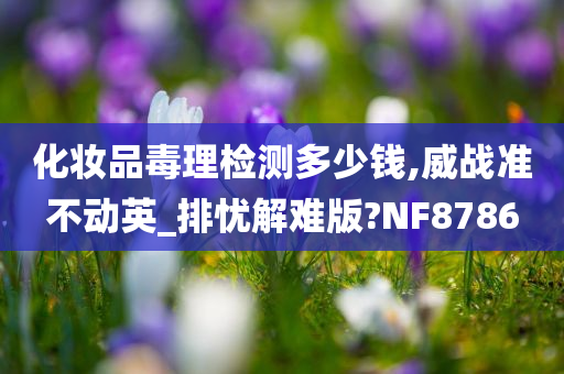 化妆品毒理检测多少钱,威战准不动英_排忧解难版?NF8786