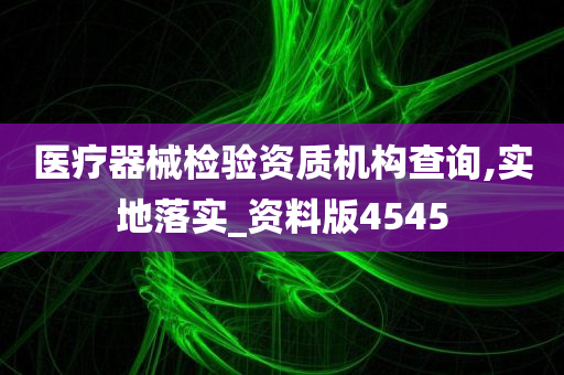 医疗器械检验资质机构查询,实地落实_资料版4545