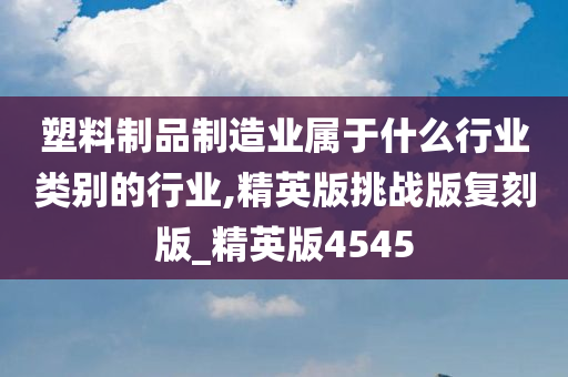 塑料制品制造业属于什么行业类别的行业,精英版挑战版复刻版_精英版4545