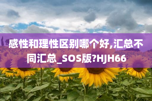 感性和理性区别哪个好,汇总不同汇总_SOS版?HJH66