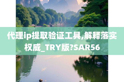 代理ip提取验证工具,解释落实权威_TRY版?SAR56