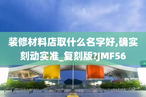 装修材料店取什么名字好,确实刻动实准_复刻版?JMF56