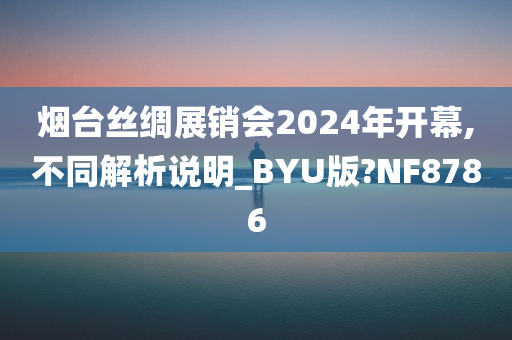 烟台丝绸展销会2024年开幕,不同解析说明_BYU版?NF8786