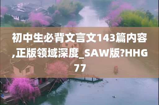 初中生必背文言文143篇内容,正版领域深度_SAW版?HHG77