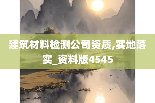 建筑材料检测公司资质,实地落实_资料版4545