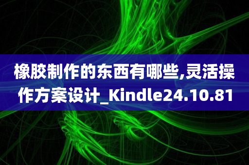 橡胶制作的东西有哪些,灵活操作方案设计_Kindle24.10.81