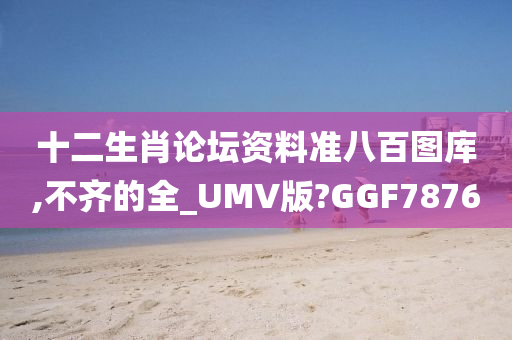 十二生肖论坛资料准八百图库,不齐的全_UMV版?GGF7876